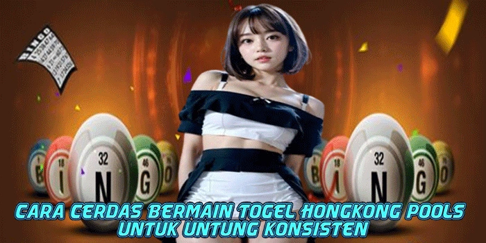 Cara Cerdas Bermain Togel Hongkong pools Untuk Untung Konsisten
